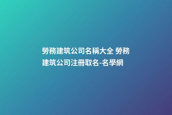 勞務建筑公司名稱大全 勞務建筑公司注冊取名-名學網